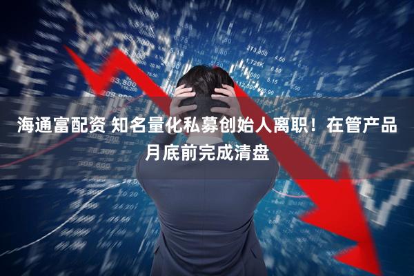 海通富配资 知名量化私募创始人离职！在管产品月底前完成清盘