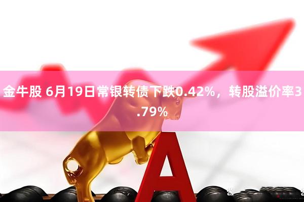 金牛股 6月19日常银转债下跌0.42%，转股溢价率3.79%