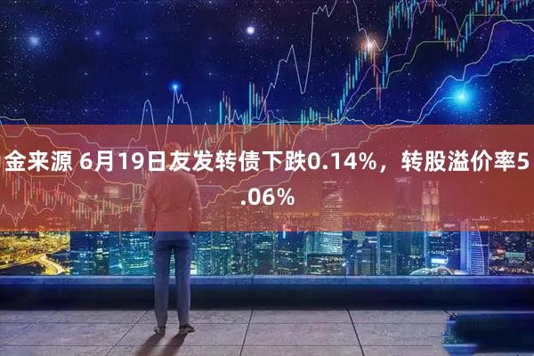 金来源 6月19日友发转债下跌0.14%，转股溢价率5.06%