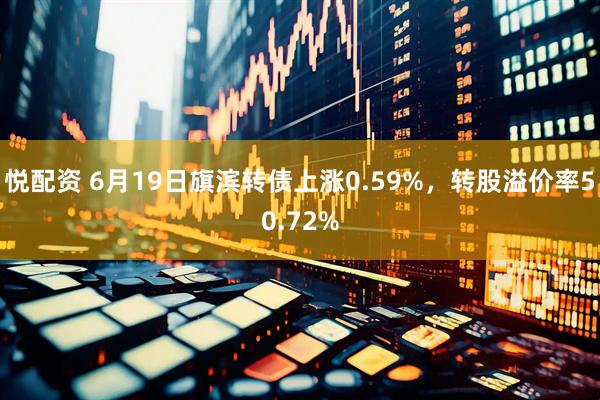 悦配资 6月19日旗滨转债上涨0.59%，转股溢价率50.72%