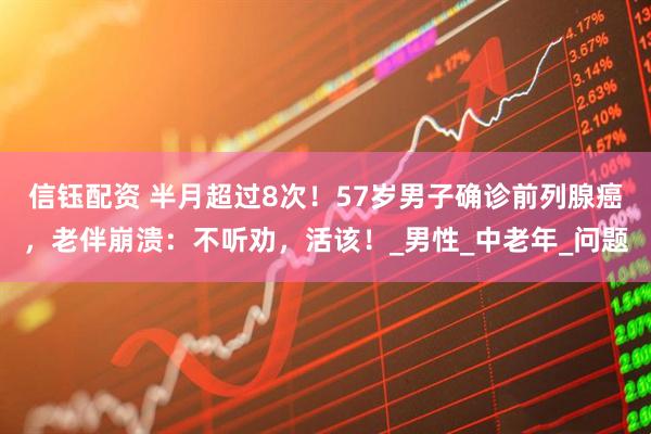 信钰配资 半月超过8次！57岁男子确诊前列腺癌，老伴崩溃：不听劝，活该！_男性_中老年_问题