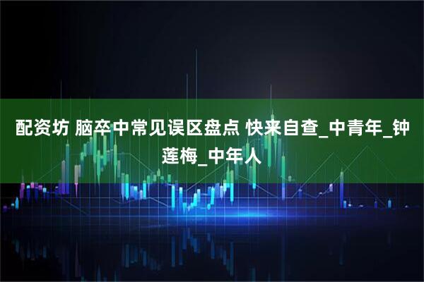 配资坊 脑卒中常见误区盘点 快来自查_中青年_钟莲梅_中年人