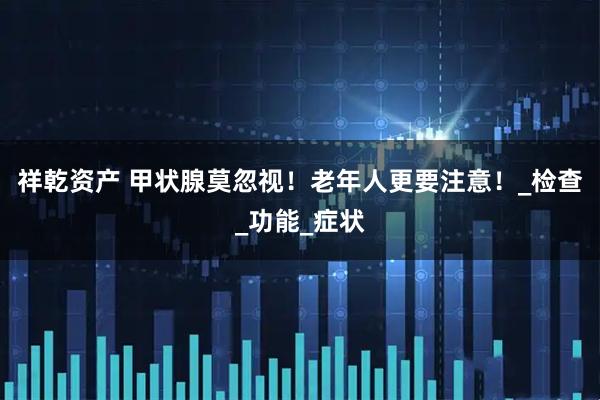 祥乾资产 甲状腺莫忽视！老年人更要注意！_检查_功能_症状