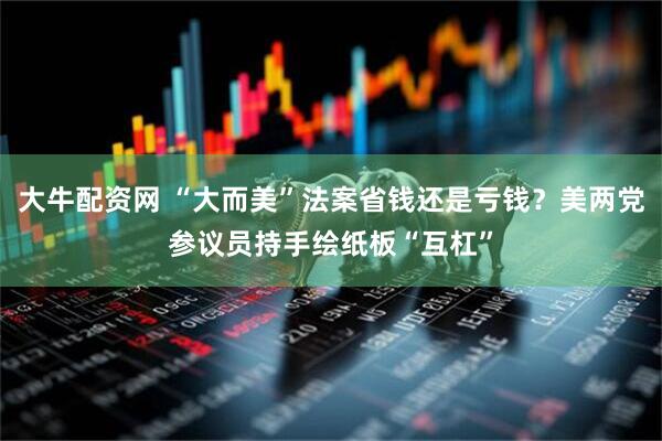 大牛配资网 “大而美”法案省钱还是亏钱？美两党参议员持手绘纸板“互杠”