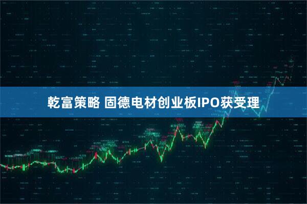 乾富策略 固德电材创业板IPO获受理