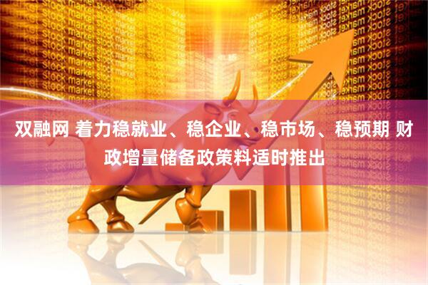 双融网 着力稳就业、稳企业、稳市场、稳预期 财政增量储备政策料适时推出