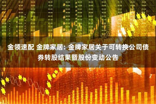 金领速配 金牌家居: 金牌家居关于可转换公司债券转股结果暨股份变动公告