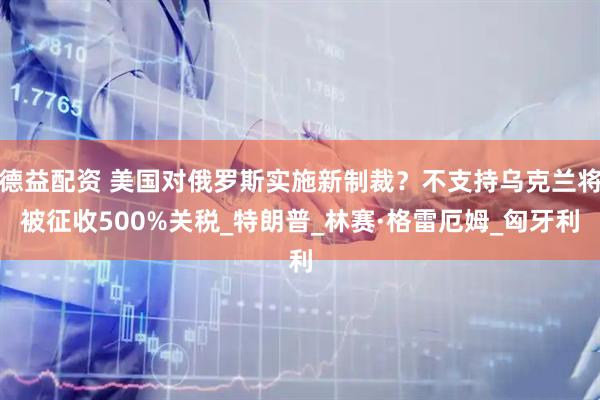 德益配资 美国对俄罗斯实施新制裁？不支持乌克兰将被征收500%关税_特朗普_林赛·格雷厄姆_匈牙利