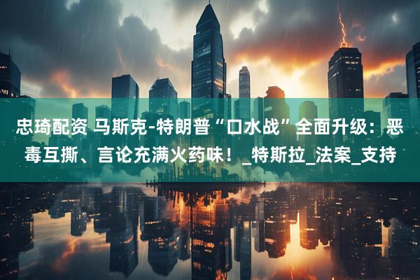 忠琦配资 马斯克-特朗普“口水战”全面升级：恶毒互撕、言论充满火药味！_特斯拉_法案_支持