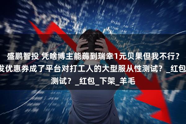盛鹏智投 凭啥博主能薅到瑞幸1元贝果但我不行？“训狗式”发优惠券成了平台对打工人的大型服从性测试？_红包_下架_羊毛