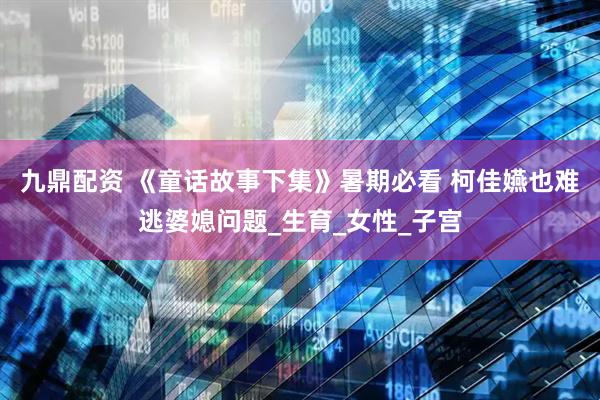 九鼎配资 《童话故事下集》暑期必看 柯佳嬿也难逃婆媳问题_生育_女性_子宫