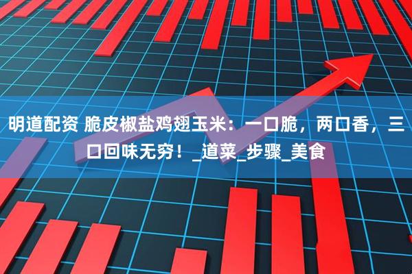 明道配资 脆皮椒盐鸡翅玉米：一口脆，两口香，三口回味无穷！_道菜_步骤_美食