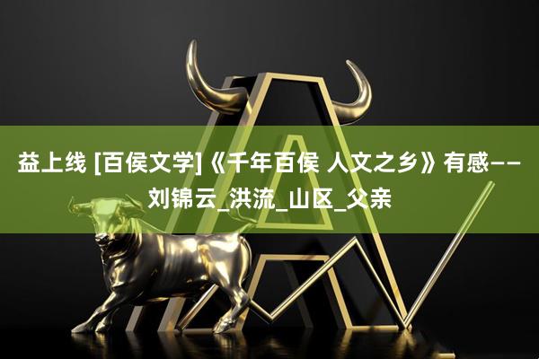 益上线 [百侯文学]《千年百侯 人文之乡》有感——刘锦云_洪流_山区_父亲