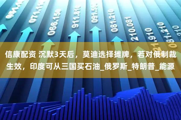 信康配资 沉默3天后，莫迪选择摊牌，若对俄制裁生效，印度可从三国买石油_俄罗斯_特朗普_能源