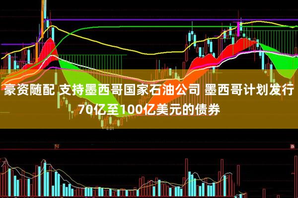 豪资随配 支持墨西哥国家石油公司 墨西哥计划发行70亿至100亿美元的债券
