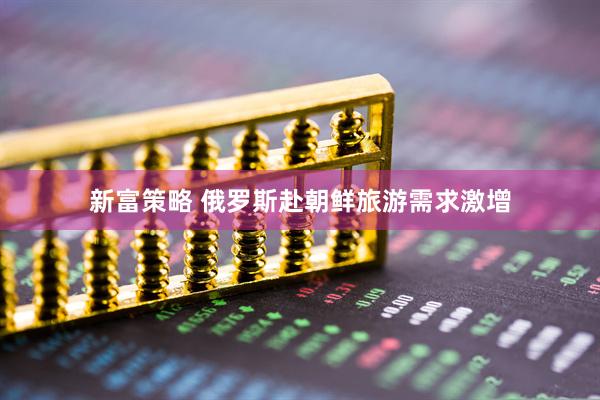 新富策略 俄罗斯赴朝鲜旅游需求激增