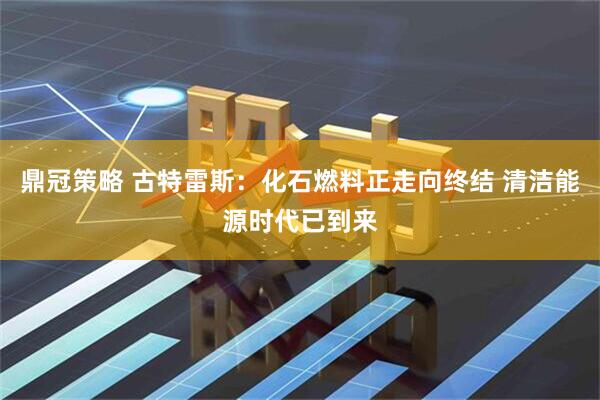 鼎冠策略 古特雷斯：化石燃料正走向终结 清洁能源时代已到来