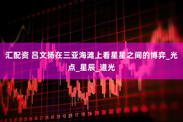 汇配资 吕文扬在三亚海滩上看星星之间的博弈_光点_星辰_道光