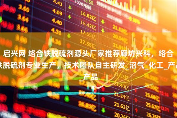 启兴网 络合铁脱硫剂源头厂家推荐廊坊兴科，络合铁脱硫剂专业生产，技术团队自主研发_沼气_化工_产品