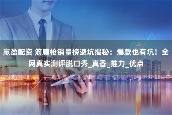 赢盈配资 筋膜枪销量榜避坑揭秘：爆款也有坑！全网真实测评脱口秀_真香_推力_优点