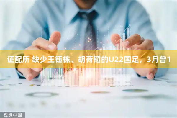 证配所 缺少王钰栋、胡荷韬的U22国足，3月曾1