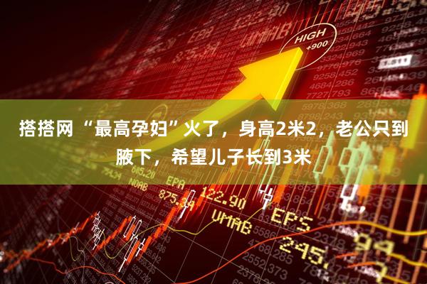 搭搭网 “最高孕妇”火了，身高2米2，老公只到腋下，希望儿子长到3米