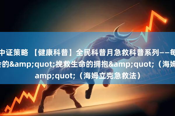 中证策略 【健康科普】全民科普月急救科普系列——每个人都应学会的"挽救生命的拥抱"（海姆立克急救法）