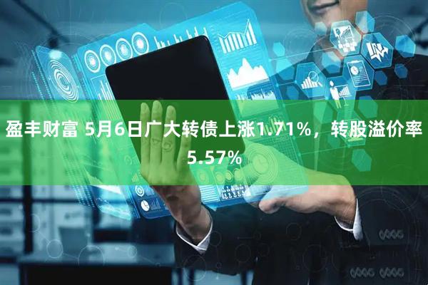 盈丰财富 5月6日广大转债上涨1.71%，转股溢价率5.57%