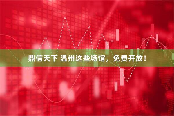 鼎信天下 温州这些场馆，免费开放！