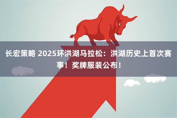 长宏策略 2025环洪湖马拉松：洪湖历史上首次赛事！奖牌服装公布！