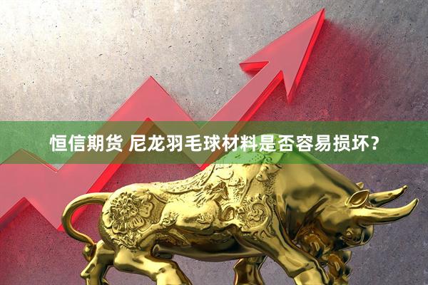 恒信期货 尼龙羽毛球材料是否容易损坏？