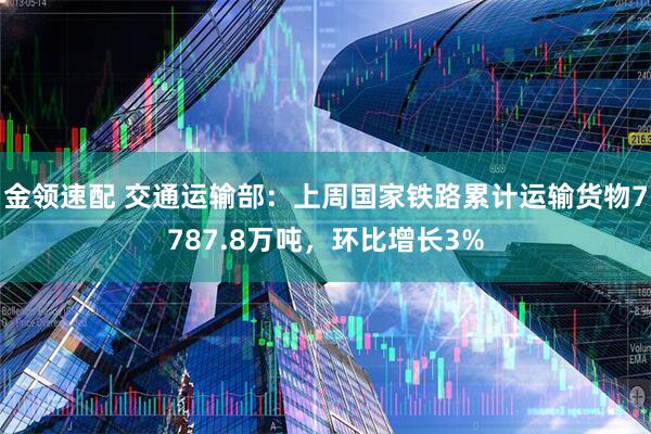 金领速配 交通运输部：上周国家铁路累计运输货物7787.8万吨，环比增长3%