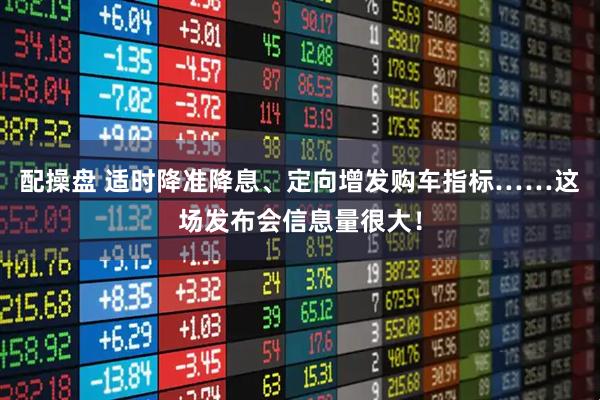 配操盘 适时降准降息、定向增发购车指标……这场发布会信息量很大！