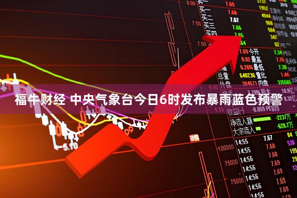 福牛财经 中央气象台今日6时发布暴雨蓝色预警