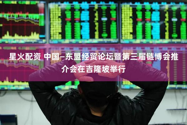 星火配资 中国—东盟经贸论坛暨第三届链博会推介会在吉隆坡举行