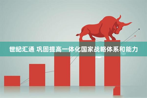 世纪汇通 巩固提高一体化国家战略体系和能力