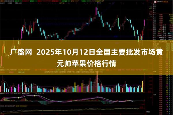 广盛网  2025年10月12日全国主要批发市场黄元帅苹果价格行情