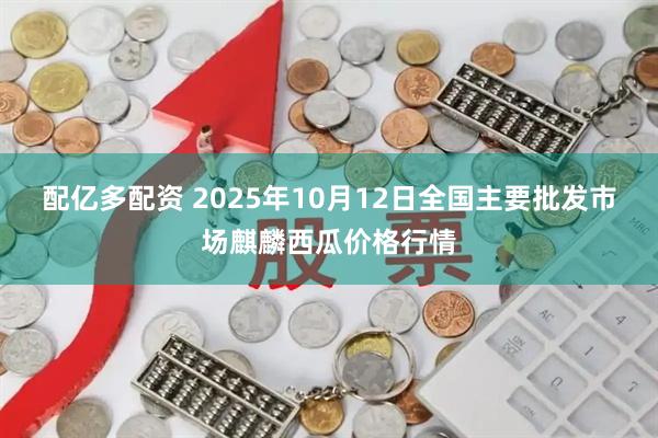 配亿多配资 2025年10月12日全国主要批发市场麒麟西瓜价格行情