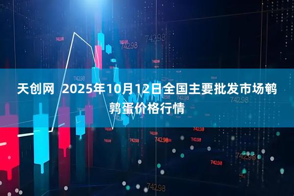 天创网  2025年10月12日全国主要批发市场鹌鹑蛋价格行情