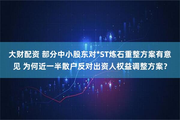 大财配资 部分中小股东对*ST炼石重整方案有意见 为何近一半散户反对出资人权益调整方案？