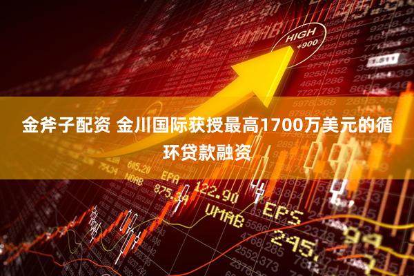 金斧子配资 金川国际获授最高1700万美元的循环贷款融资