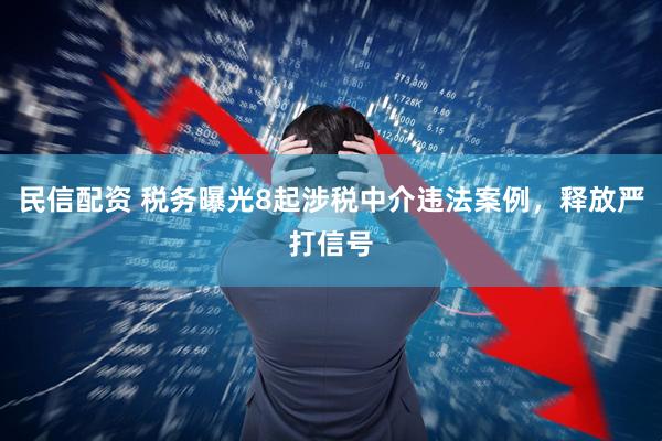 民信配资 税务曝光8起涉税中介违法案例，释放严打信号