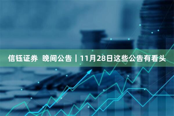信钰证券  晚间公告｜11月28日这些公告有看头