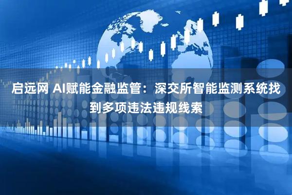 启远网 AI赋能金融监管：深交所智能监测系统找到多项违法违规线索