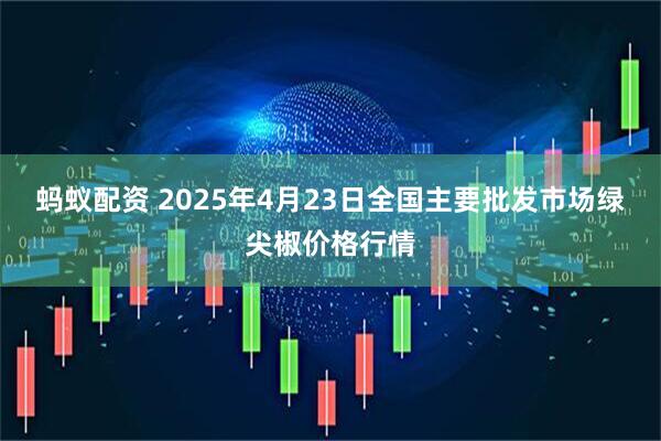 蚂蚁配资 2025年4月23日全国主要批发市场绿尖椒价格行情