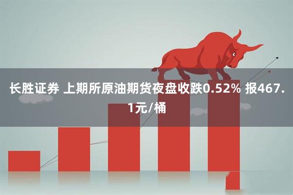 长胜证券 上期所原油期货夜盘收跌0.52% 报467.1元/桶