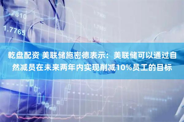 乾盘配资 美联储施密德表示：美联储可以通过自然减员在未来两年内实现削减10%员工的目标