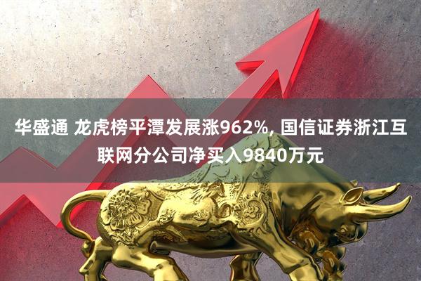 华盛通 龙虎榜平潭发展涨962%, 国信证券浙江互联网分公司净买入9840万元