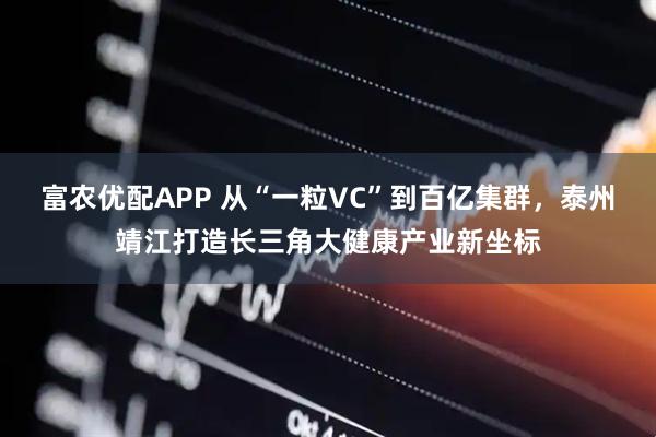 富农优配APP 从“一粒VC”到百亿集群，泰州靖江打造长三角大健康产业新坐标