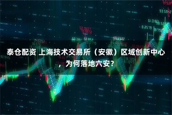 泰仓配资 上海技术交易所（安徽）区域创新中心，为何落地六安？